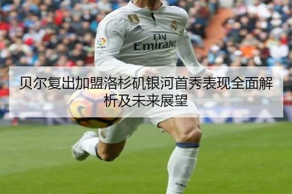 贝尔复出加盟洛杉矶银河首秀表现全面解析及未来展望